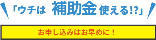 ウチは補助金使える！？