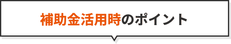 補助金活用時のポイント