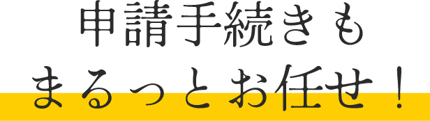 申請手続きもまるっとお任せ！